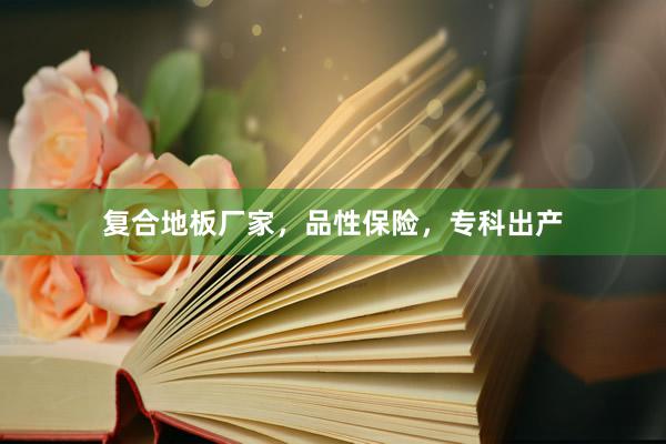 复合地板厂家，品性保险，专科出产