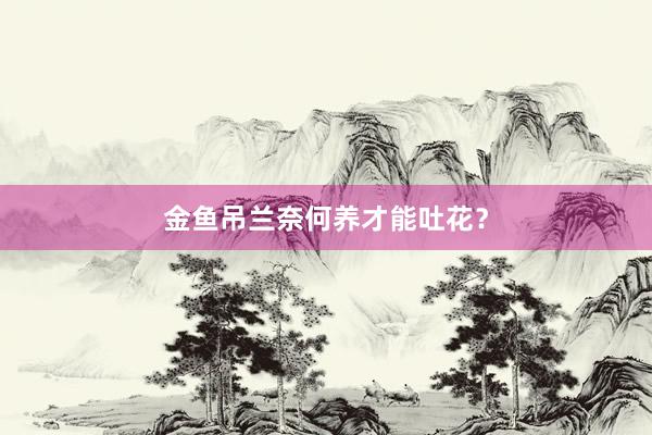 金鱼吊兰奈何养才能吐花?