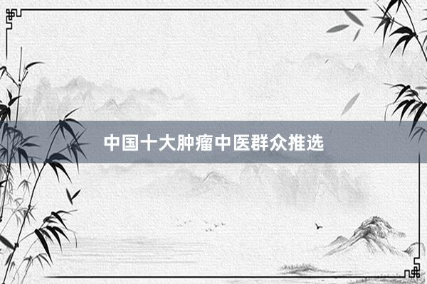 中国十大肿瘤中医群众推选